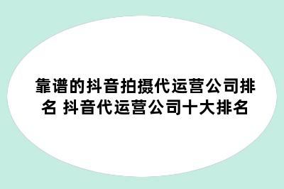 靠谱的抖音拍摄代运营公司排名 抖音代运营公司十大排名